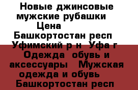 Новые джинсовые мужские рубашки. › Цена ­ 1 200 - Башкортостан респ., Уфимский р-н, Уфа г. Одежда, обувь и аксессуары » Мужская одежда и обувь   . Башкортостан респ.